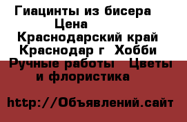 Гиацинты из бисера. › Цена ­ 500 - Краснодарский край, Краснодар г. Хобби. Ручные работы » Цветы и флористика   